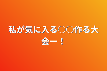 私が気に入る○○作る大会ー！