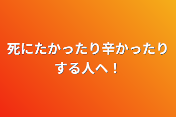 死にたかったり辛かったりする人ヘ！