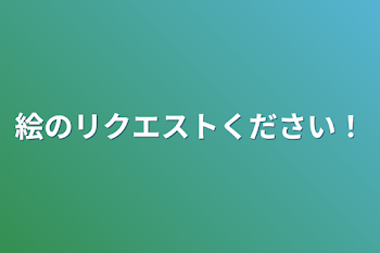 絵のリクエストください！