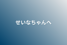 せいなちゃんへ