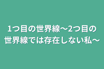 1つ目の世界線～2つ目の世界線では存在しない私～