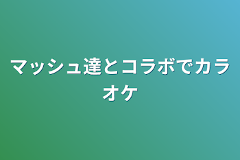 マッシュ達とコラボでカラオケ