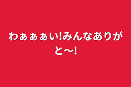 わぁぁぁい!みんなありがと〜!