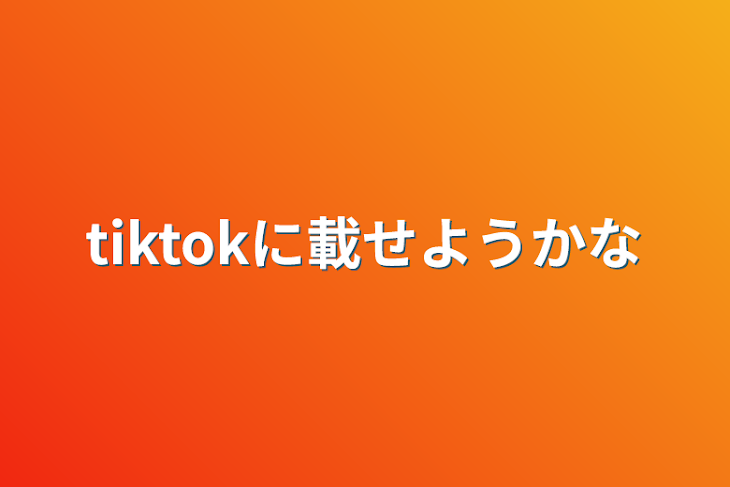 「tiktokに載せようかな」のメインビジュアル