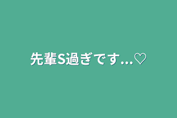 先輩S過ぎです...♡