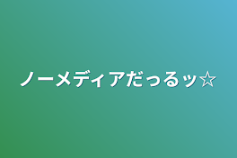 ノーメディアだっるッ☆