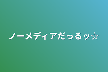 ノーメディアだっるッ☆