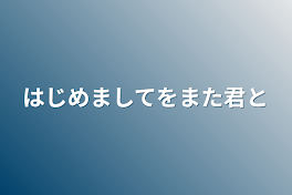 はじめましてをまた君と