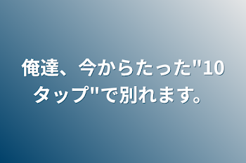 俺達、今からたった"10タップ"で別れます。