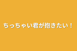 ちっちゃい君が抱きたい！