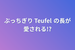 ぶっちぎり Teufel の長が愛される!?