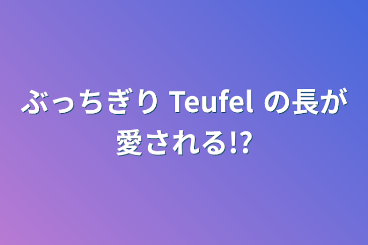 「ぶっちぎり Teufel の長が愛される!?」のメインビジュアル