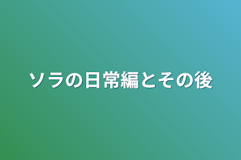 ソラの日常編とその後