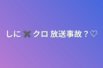 「しに ✖︎ クロ 放送事故？♡」のメインビジュアル