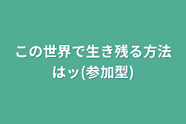 この世界で生き残る方法はッ(参加型)