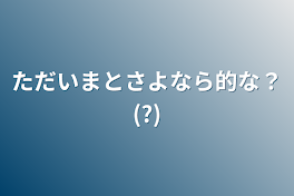 ただいまとさよなら的な？(?)