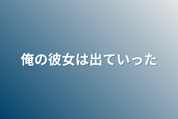 俺の彼女は出ていった