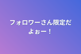 フォロワーさん限定だよぉー！