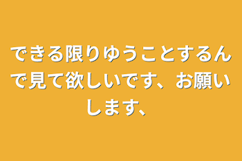 できる限りゆうことするんで見て欲しいです、お願いします、