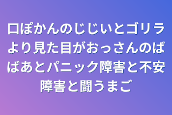 口ぽかんのじじいとゴリラより見た目がおっさんのばばあとパニック障害と不安障害と闘うまご