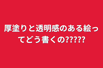 厚塗りと透明感のある絵ってどう書くの?????