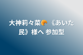 大神莉々菜🥐 《あいた民》様へ 参加型