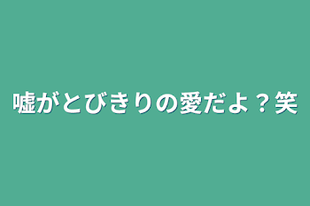 「嘘がとびきりの愛だよ？笑」のメインビジュアル