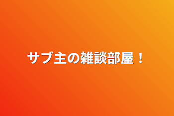 サブ主の雑談部屋！