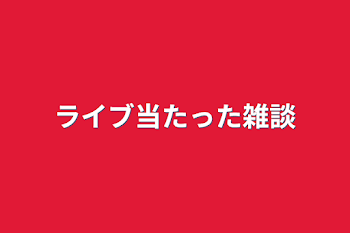 ライブ当たった雑談