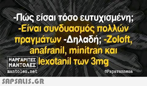 -Πς είσαι τόσο ευτυχισμένη; -Είναι συνδυασμός πολλν πραγμάτων -Δηλαδή;Zolot, anafranil, minitran και MΑΤΑΡΙΕΣ1exotanil των 3mg ΜΑΝΤΟΛΕΣ mantoles.net CPapavannesa