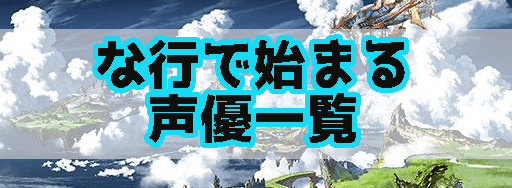 グラブル な行で始まる声優一覧 グラブル攻略wiki 神ゲー攻略