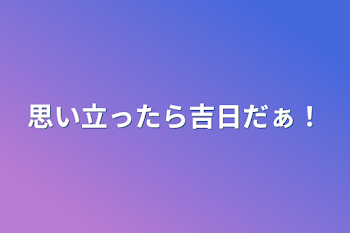 思い立ったら吉日だぁ！