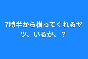 7時半から構ってくれるヤツ、いるか、？