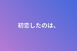 初恋したのは、