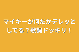 マイキーが何だかデレッとしてる？歌詞ドッキリ！