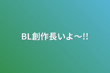 BL創作長いよ〜!!