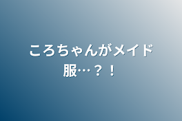 ころちゃんがメイド服…？！