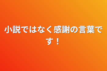 小説ではなく感謝の言葉です！