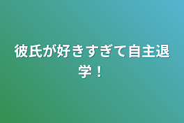 彼氏が好きすぎて自主退学！