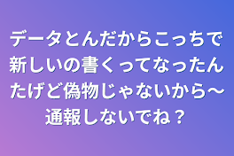 データとんだからこっちで新しいの書くってなったんたげど偽物じゃないから〜通報しないでね？