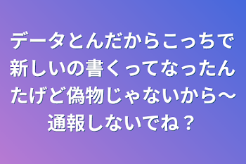 データとんだからこっちで新しいの書くってなったんたげど偽物じゃないから〜通報しないでね？