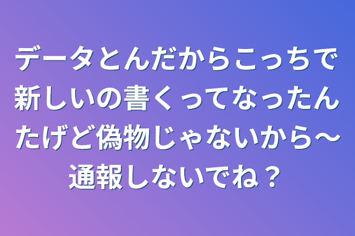 「データとんだからこっちで新しいの書くってなったんたげど偽物じゃないから〜通報しないでね？」のメインビジュアル