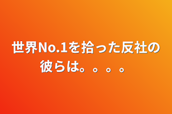 世界No.1を拾った反社の彼らは。。。。