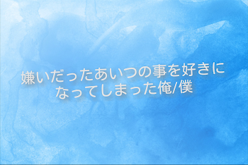 嫌いだったあいつの事を好きになってしまった俺/僕