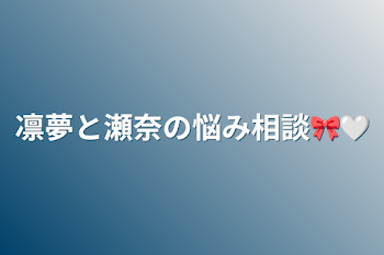 凛夢と瀬奈の悩み相談🎀🤍