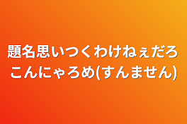 題名思いつくわけねぇだろこんにゃろめ(すんません)