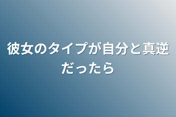 彼女のタイプが自分と真逆だったら