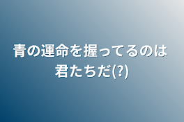 青の運命を握ってるのは 君たちだ(?)