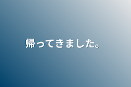 帰ってきました。