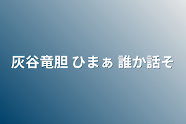 灰谷竜胆    ひまぁ  誰か話そ